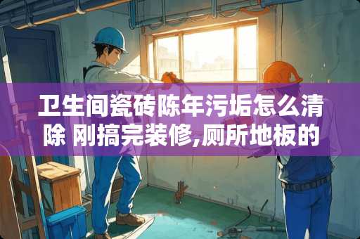 卫生间瓷砖陈年污垢怎么清除 刚搞完装修,厕所地板的脏东西怎样擦掉