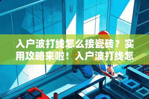 入户波打线怎么接瓷砖？实用攻略来啦！入户波打线怎么接瓷砖