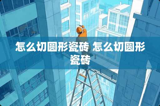 怎么切圆形瓷砖 怎么切圆形瓷砖