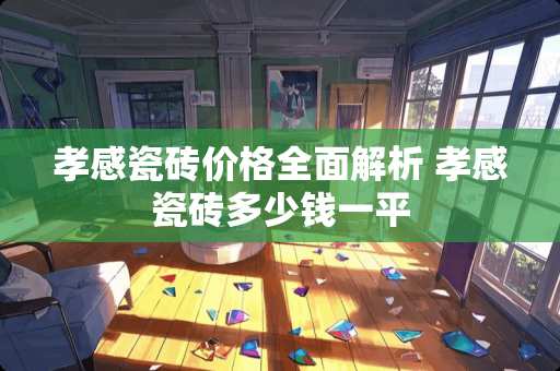 孝感瓷砖价格全面解析 孝感瓷砖多少钱一平