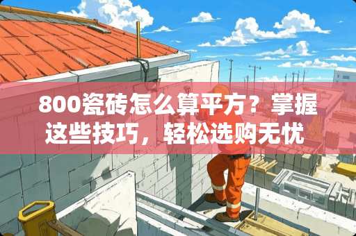 800瓷砖怎么算平方？掌握这些技巧，轻松选购无忧 800瓷砖怎么算平方