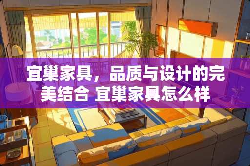 宜巢家具，品质与设计的完美结合 宜巢家具怎么样