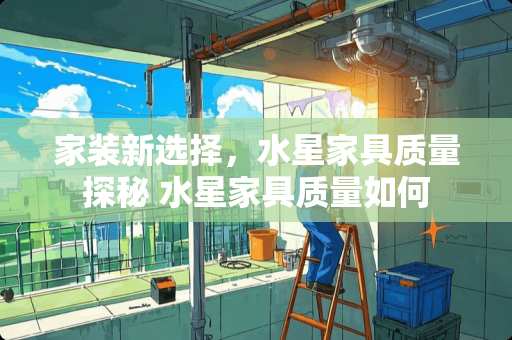 家装新选择，水星家具质量探秘 水星家具质量如何