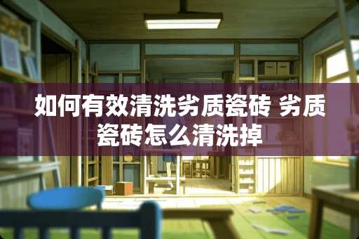 如何有效清洗劣质瓷砖 劣质瓷砖怎么清洗掉