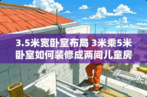 3.5米宽卧室布局 3米乘5米卧室如何装修成两间儿童房