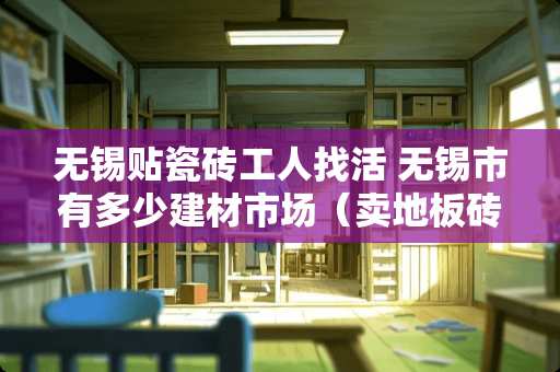 无锡贴瓷砖工人找活 无锡市有多少建材市场（卖地板砖）