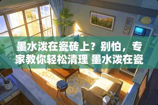 墨水泼在瓷砖上？别怕，专家教你轻松清理 墨水泼在瓷砖上怎么清理