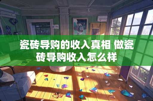 瓷砖导购的收入真相 做瓷砖导购收入怎么样