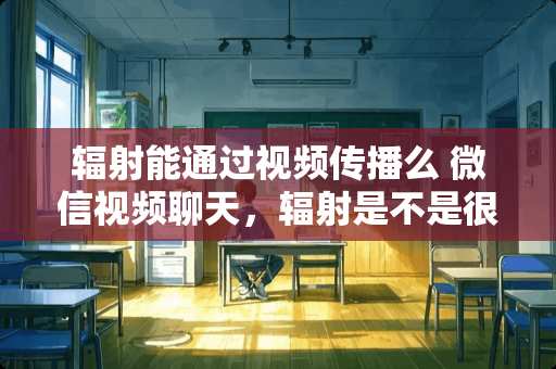 辐射能通过视频传播么 微信视频聊天,辐射是不是很大 辐射能通过视频传播么 微信视频聊天,辐射是不是很大