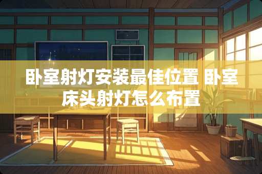 卧室射灯安装最佳位置 卧室床头射灯怎么布置