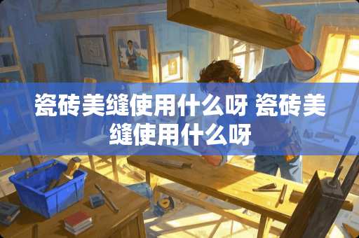 瓷砖美缝使用什么呀 瓷砖美缝使用什么呀