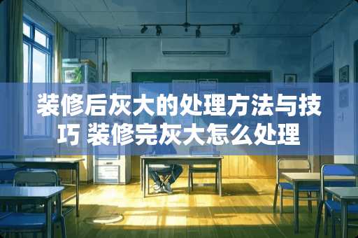 装修后灰大的处理方法与技巧 装修完灰大怎么处理