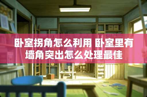卧室拐角怎么利用 卧室里有墙角突出怎么处理最佳