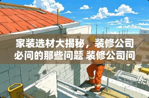 家装选材大揭秘，装修公司必问的那些问题 装修公司问什么问题