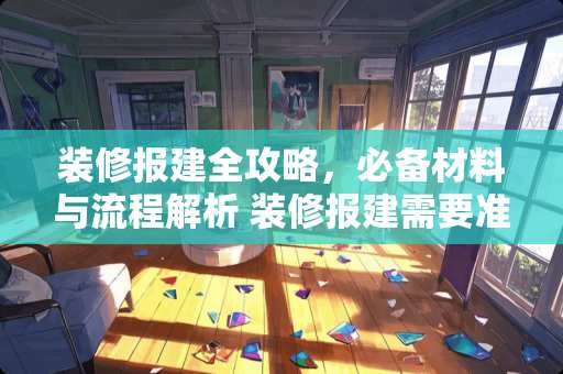 装修报建全攻略，必备材料与流程解析 装修报建需要准备什么