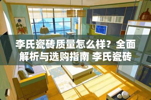 李氏瓷砖质量怎么样？全面解析与选购指南 李氏瓷砖质量怎么样