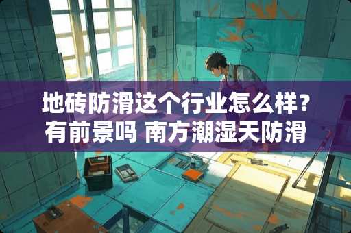 地砖防滑这个行业怎么样？有前景吗 南方潮湿天防滑瓷砖能防滑吗
