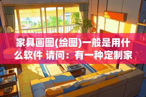 家具画图(绘图)一般是用什么软件 请问：有一种定制家具绘图后不用拆单可以直接生产的软件吗
