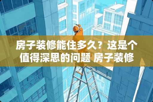 房子装修能住多久？这是个值得深思的问题 房子装修能住多久
