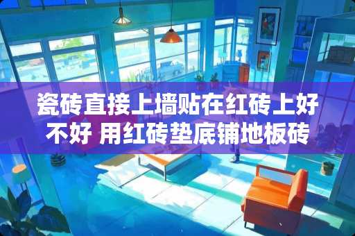 瓷砖直接上墙贴在红砖上好不好 用红砖垫底铺地板砖可以吗