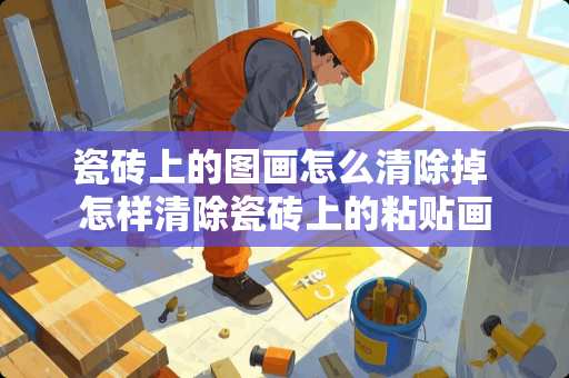 瓷砖上的图画怎么清除掉 怎样清除瓷砖上的粘贴画