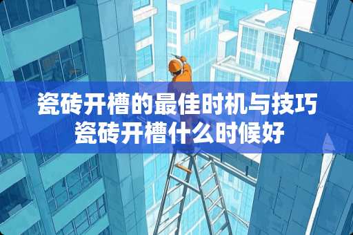 瓷砖开槽的最佳时机与技巧 瓷砖开槽什么时候好