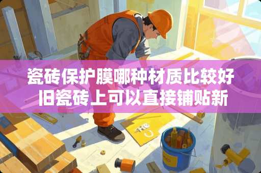 瓷砖保护膜哪种材质比较好 旧瓷砖上可以直接铺贴新瓷砖吗？用什么材料铺贴