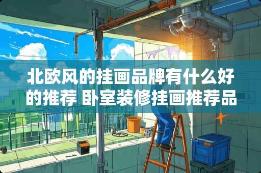 北欧风的挂画品牌有什么好的推荐 卧室装修挂画推荐品牌