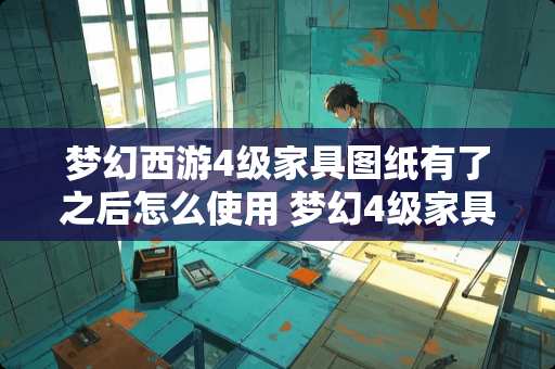 梦幻西游4级家具图纸有了之后怎么使用 梦幻4级家具图纸怎么合