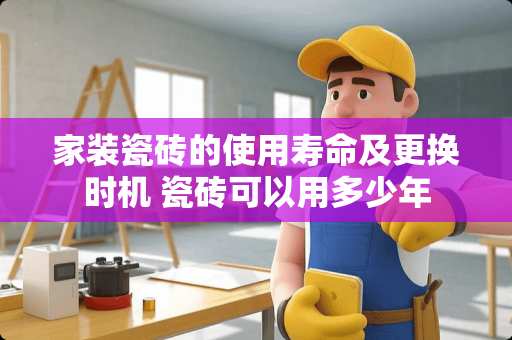 家装瓷砖的使用寿命及更换时机 瓷砖可以用多少年