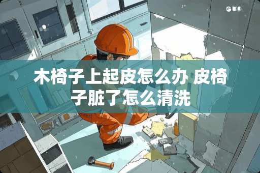 木椅子上起皮怎么办 皮椅子脏了怎么清洗