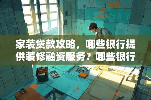 家装贷款攻略，哪些银行提供装修融资服务？哪些银行有装修贷