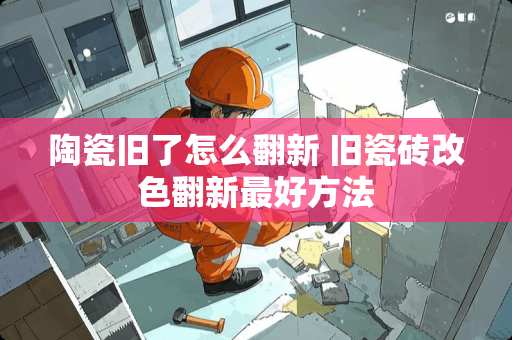 陶瓷旧了怎么翻新 旧瓷砖改色翻新最好方法