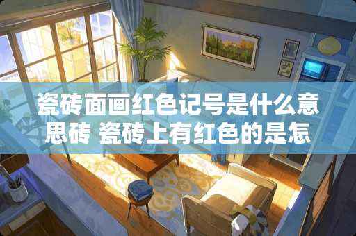 瓷砖面画红色记号是什么意思砖 瓷砖上有红色的是怎么回事