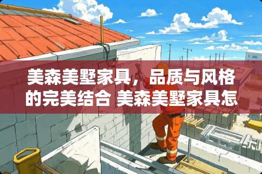 美森美墅家具，品质与风格的完美结合 美森美墅家具怎么样