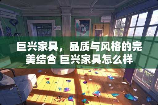 巨兴家具，品质与风格的完美结合 巨兴家具怎么样