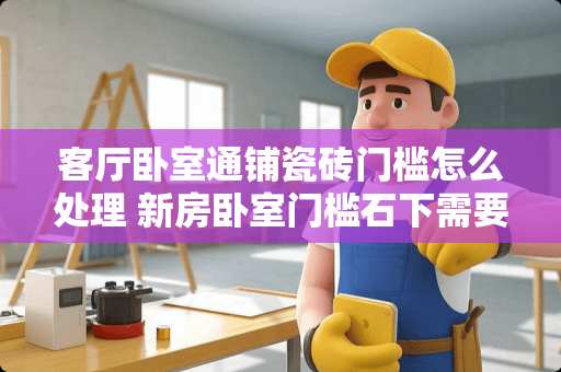 客厅卧室通铺瓷砖门槛怎么处理 新房卧室门槛石下需要放什么