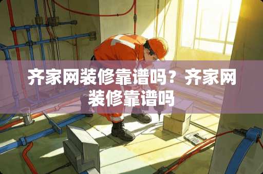 齐家网装修靠谱吗？齐家网装修靠谱吗