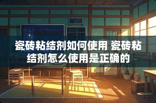 瓷砖粘结剂如何使用 瓷砖粘结剂怎么使用是正确的