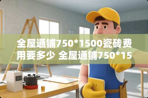 全屋通铺750*1500瓷砖费用要多少 全屋通铺750*1500砖人工多少一平方