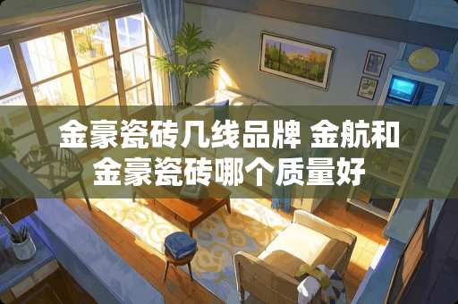 金豪瓷砖几线品牌 金航和金豪瓷砖哪个质量好