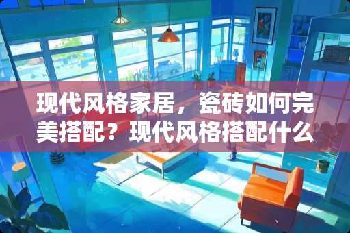 现代风格家居，瓷砖如何完美搭配？现代风格搭配什么瓷砖