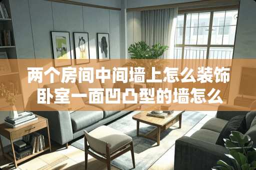 两个房间中间墙上怎么装饰 卧室一面凹凸型的墙怎么装修