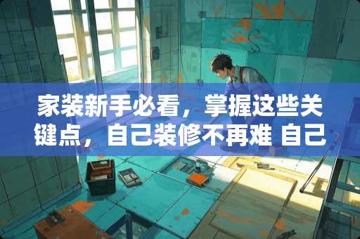 家装新手必看，掌握这些关键点，自己装修不再难 自己装修要懂什么
