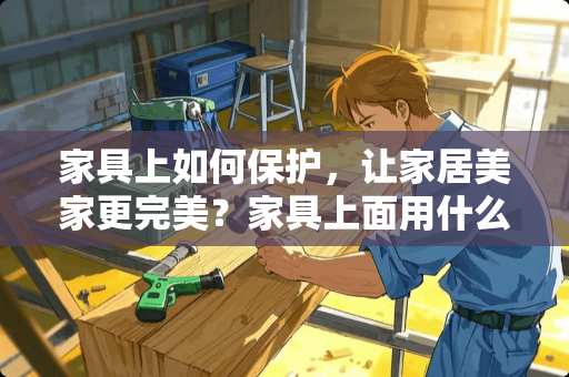 家具上如何保护，让家居美家更完美？家具上面用什么保护