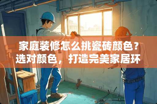家庭装修怎么挑瓷砖颜色？选对颜色，打造完美家居环境 家庭装修怎么挑瓷砖颜色