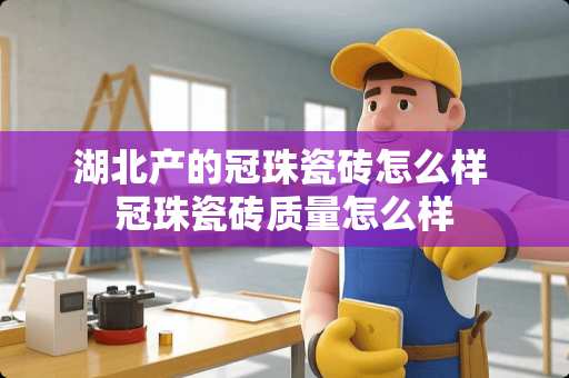 湖北产的冠珠瓷砖怎么样 冠珠瓷砖质量怎么样