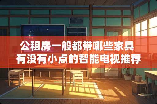 公租房一般都带哪些家具 有没有小点的智能电视推荐，比较划算的？打算买台放卧室里