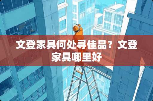 文登家具何处寻佳品？文登家具哪里好