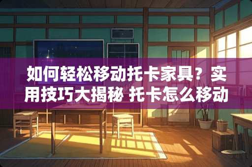 如何轻松移动托卡家具？实用技巧大揭秘 托卡怎么移动家具